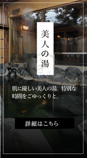 【美人の湯】肌に優しい美人の湯。特別な時間をごゆっくりと。　詳細はこちら